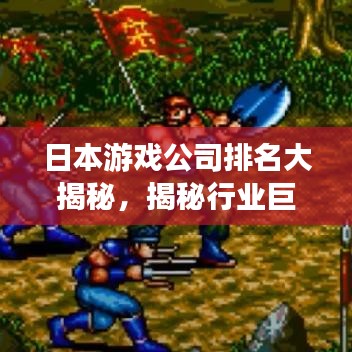 日本游戏公司排名大揭秘，揭秘行业巨头，不容错过的游戏界TOP榜单！