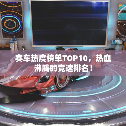 赛车热度榜单TOP10，热血沸腾的竞速排名！