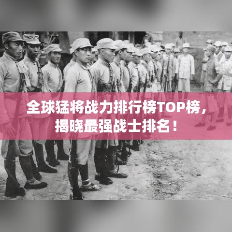 全球猛将战力排行榜TOP榜，揭晓最强战士排名！