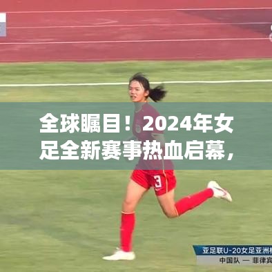 全球瞩目！2024年女足全新赛事热血启幕，赛场激情即将燃烧！