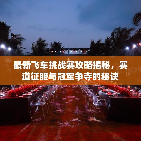 最新飞车挑战赛攻略揭秘，赛道征服与冠军争夺的秘诀