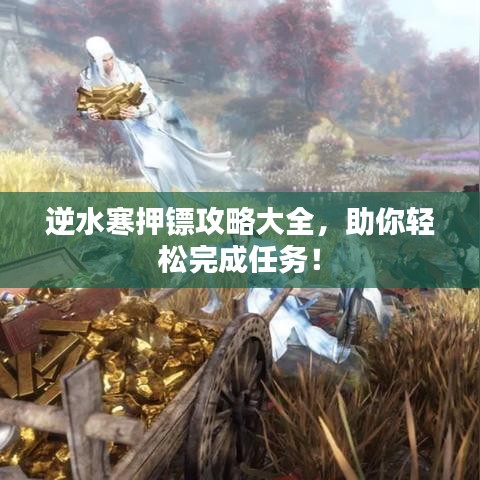 逆水寒押镖攻略大全，助你轻松完成任务！