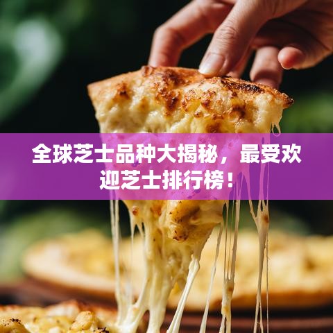 全球芝士品种大揭秘，最受欢迎芝士排行榜！