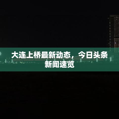 大连上桥最新动态，今日头条新闻速览