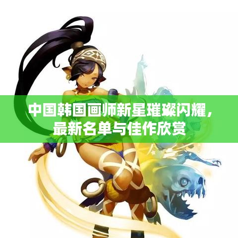 中国韩国画师新星璀璨闪耀，最新名单与佳作欣赏