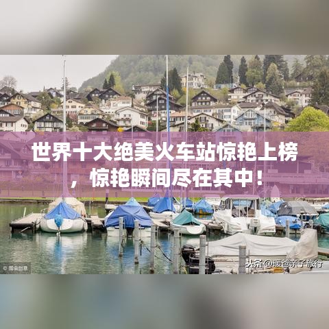 世界十大绝美火车站惊艳上榜，惊艳瞬间尽在其中！