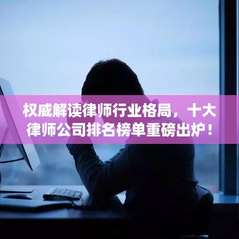 权威解读律师行业格局，十大律师公司排名榜单重磅出炉！