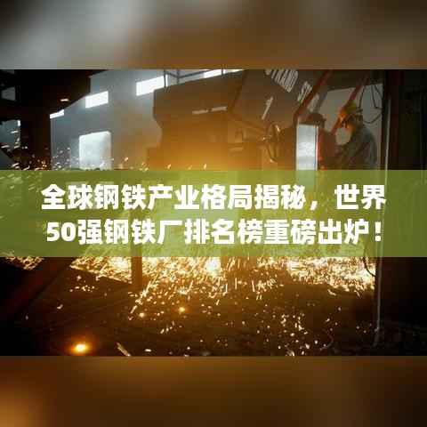 全球钢铁产业格局揭秘，世界50强钢铁厂排名榜重磅出炉！