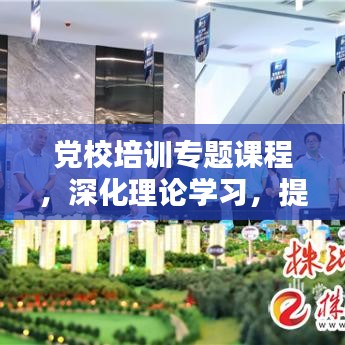 党校培训专题课程，深化理论学习，提升实践能力的关键路径