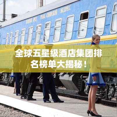 全球五星级酒店集团排名榜单大揭秘！
