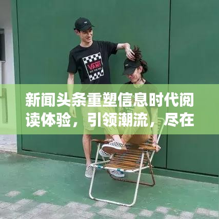 新闻头条重塑信息时代阅读体验，引领潮流，尽在掌握