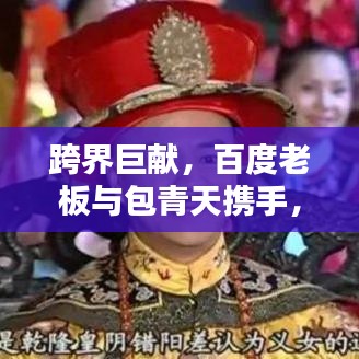 跨界巨献，百度老板与包青天携手，创新力量重塑时代传奇！