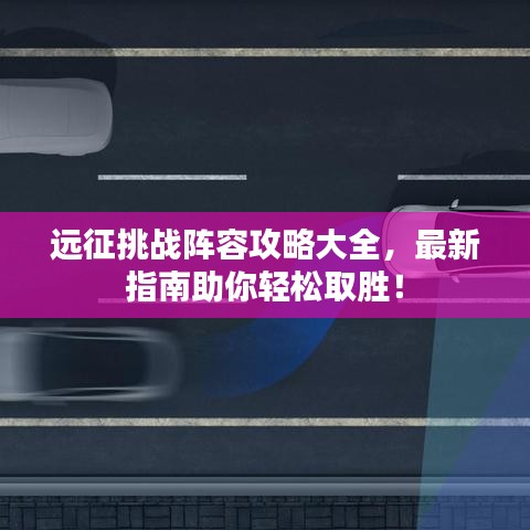 远征挑战阵容攻略大全，最新指南助你轻松取胜！