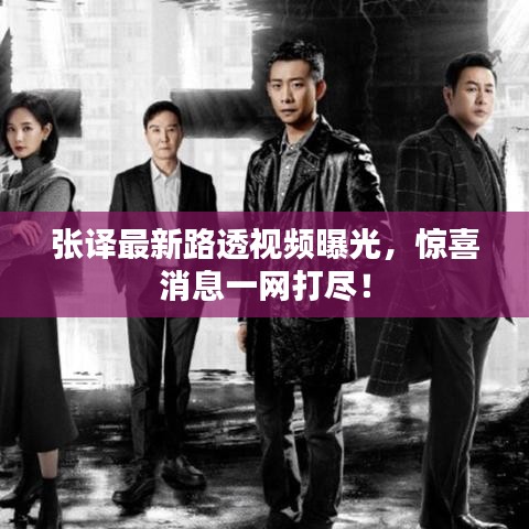 张译最新路透视频曝光，惊喜消息一网打尽！