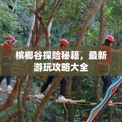 槟榔谷探险秘籍，最新游玩攻略大全