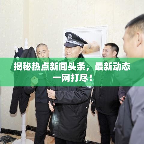 揭秘热点新闻头条，最新动态一网打尽！