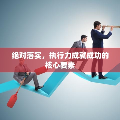 绝对落实，执行力成就成功的核心要素