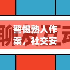 警惕熟人作案，社交安全不容忽视