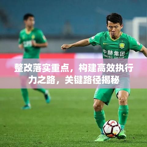 整改落实重点，构建高效执行力之路，关键路径揭秘