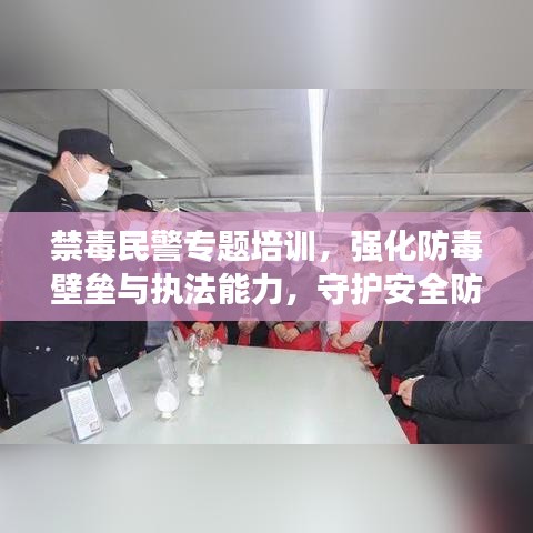 禁毒民警专题培训，强化防毒壁垒与执法能力，守护安全防线