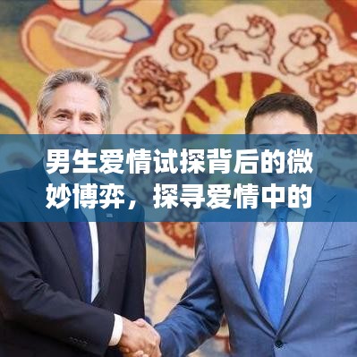 男生爱情试探背后的微妙博弈，探寻爱情中的心理博弈与情感变化