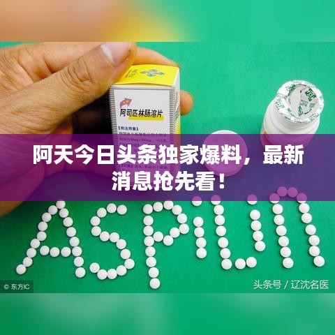 阿天今日头条独家爆料，最新消息抢先看！