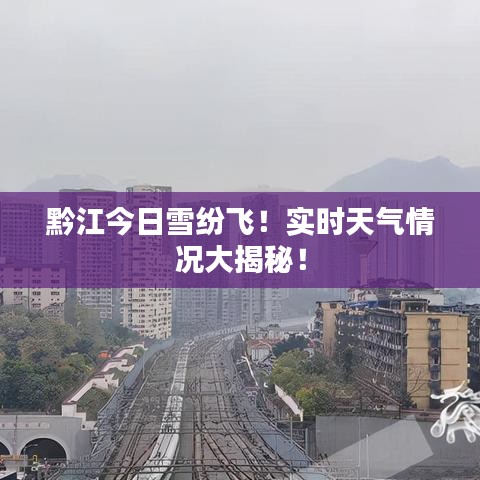 黔江今日雪纷飞！实时天气情况大揭秘！