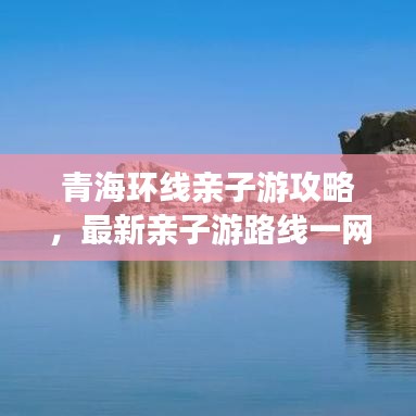 青海环线亲子游攻略，最新亲子游路线一网打尽！