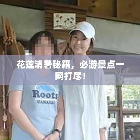 花莲消暑秘籍，必游景点一网打尽！