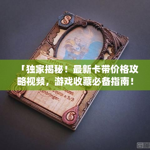 「独家揭秘！最新卡带价格攻略视频，游戏收藏必备指南！」