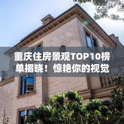 重庆住房景观TOP10榜单揭晓！惊艳你的视觉盛宴，不容错过！