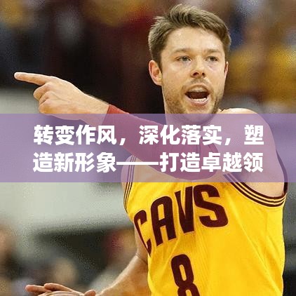 转变作风，深化落实，塑造新形象——打造卓越领导力