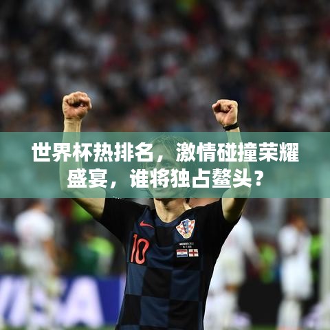 世界杯热排名，激情碰撞荣耀盛宴，谁将独占鳌头？