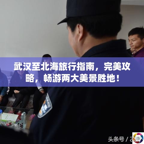 武汉至北海旅行指南，完美攻略，畅游两大美景胜地！