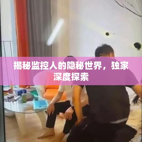 揭秘监控人的隐秘世界，独家深度探索