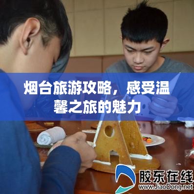 烟台旅游攻略，感受温馨之旅的魅力