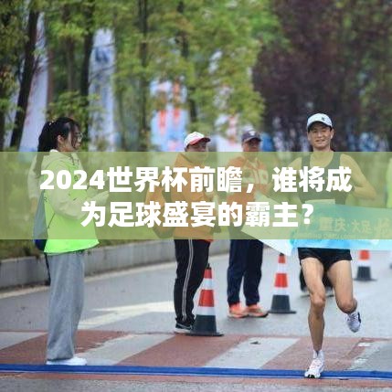 2024世界杯前瞻，谁将成为足球盛宴的霸主？