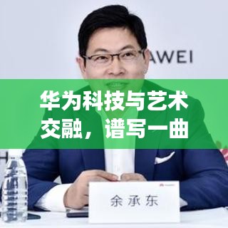华为科技与艺术交融，谱写一曲完美融合的赞歌